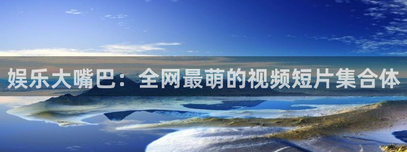 风暴娱乐登录地址：娱乐大嘴巴：全网最萌的视频短片集合体