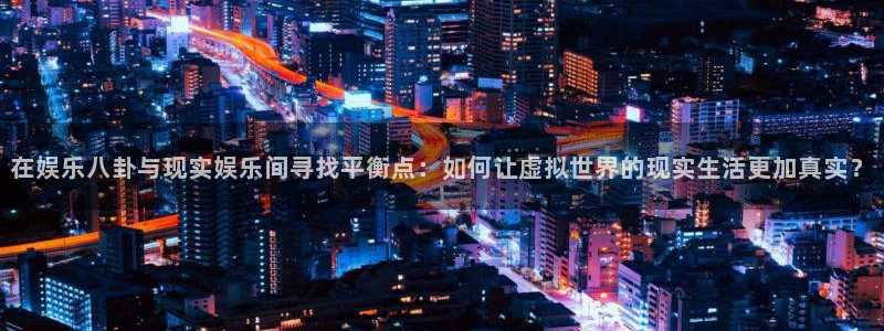 风暴娱乐登录入口：在娱乐八卦与现实娱乐间寻找平衡点：如何让虚拟世界的现实生活更加真实？