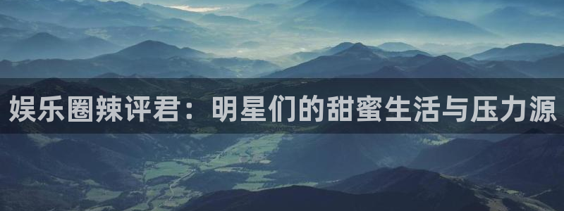 风暴娱乐官网：娱乐圈辣评君：明星们的甜蜜生活与压力源