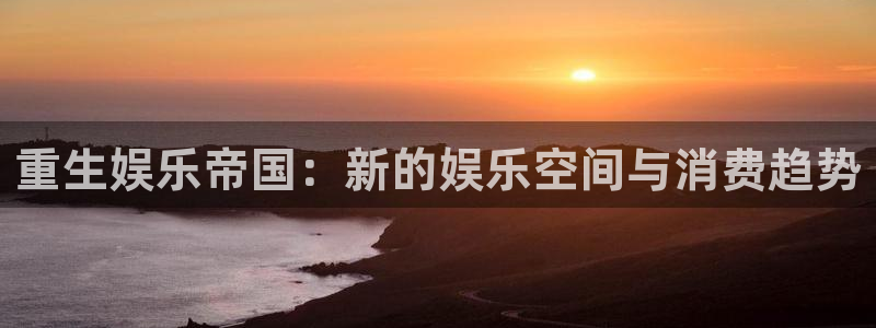 风暴娱乐官网：重生娱乐帝国：新的娱乐空间与消费趋势