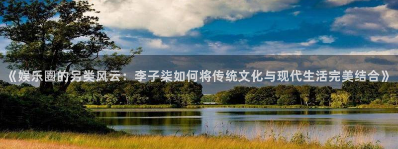 风暴娱乐登录地址：《娱乐圈的另类风云：李子柒如何将传统文化与现代生活完美结合》