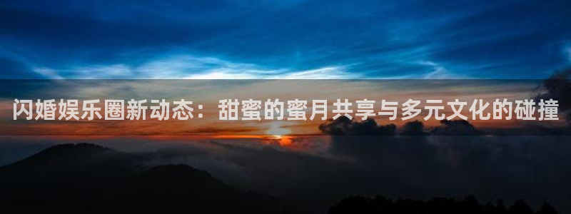 风暴娱乐登录入口：闪婚娱乐圈新动态：甜蜜的蜜月共享与多元文化的碰撞