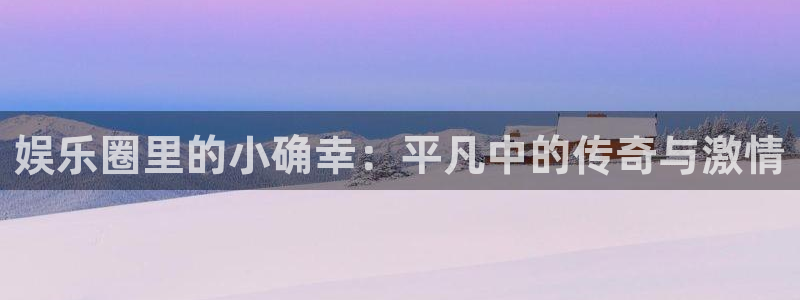 风暴娱乐登录：娱乐圈里的小确幸：平凡中的传奇与激情